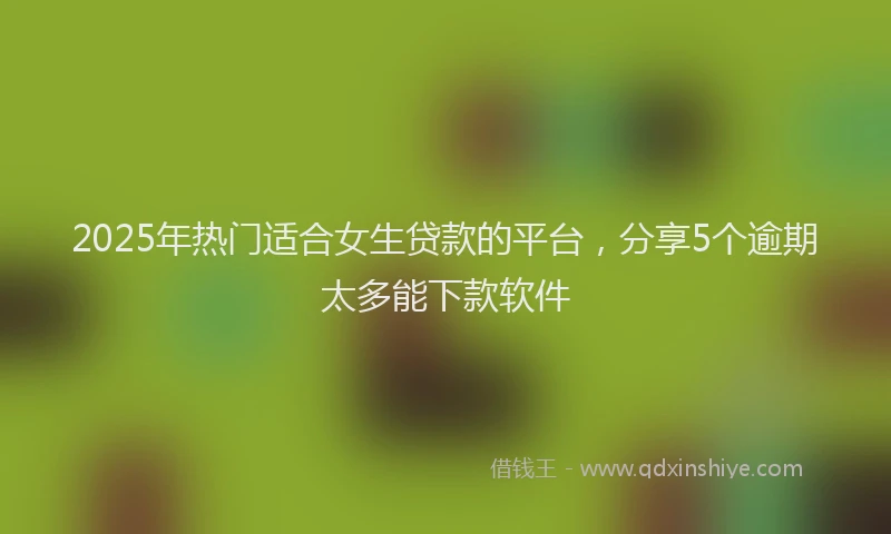 2025年热门适合女生贷款的平台，分享5个逾期太多能下款软件