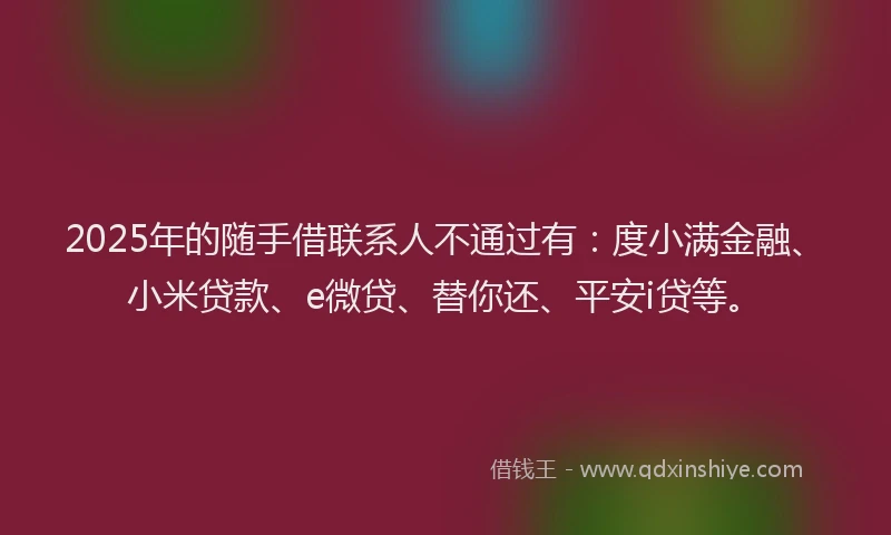 2025年的随手借联系人不通过有：度小满金融、小米贷款、e微贷、替你还、平安i贷等。