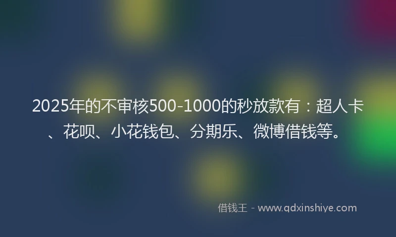2025年的不审核500-1000的秒放款有：超人卡、花呗、小花钱包、分期乐、微博借钱等。
