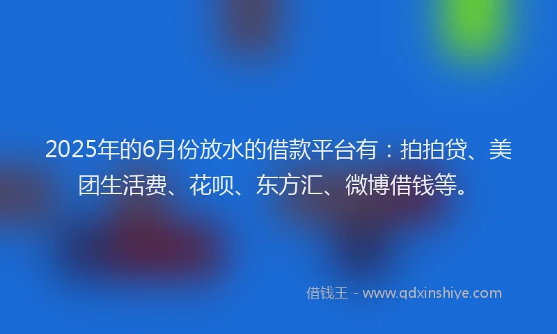 2025年的6月份放水的借款平台有：拍拍贷、美团生活费、花呗、东方汇、微博借钱等。