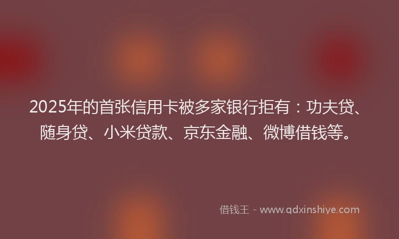 2025年的首张信用卡被多家银行拒有：功夫贷、随身贷、小米贷款、京东金融、微博借钱等。