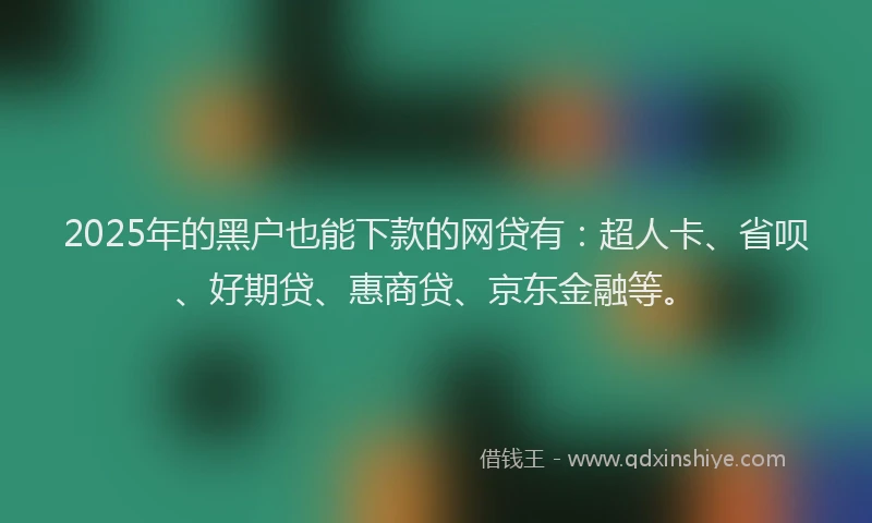 2025年的黑户也能下款的网贷有：超人卡、省呗、好期贷、惠商贷、京东金融等。