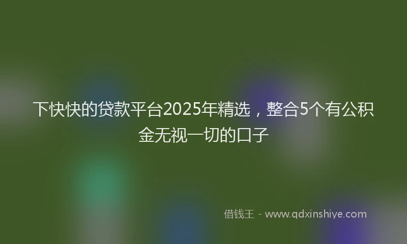 下快快的贷款平台2025年精选，整合5个有公积金无视一切的口子
