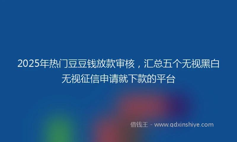 2025年热门豆豆钱放款审核，汇总五个无视黑白无视征信申请就下款的平台