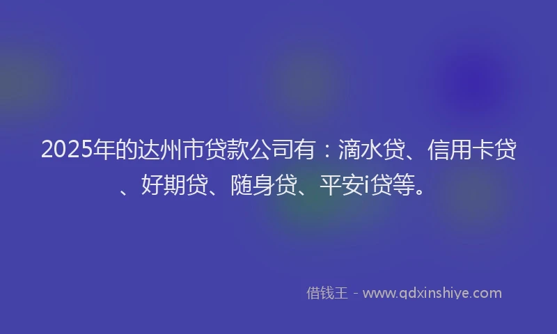2025年的达州市贷款公司有：滴水贷、信用卡贷、好期贷、随身贷、平安i贷等。