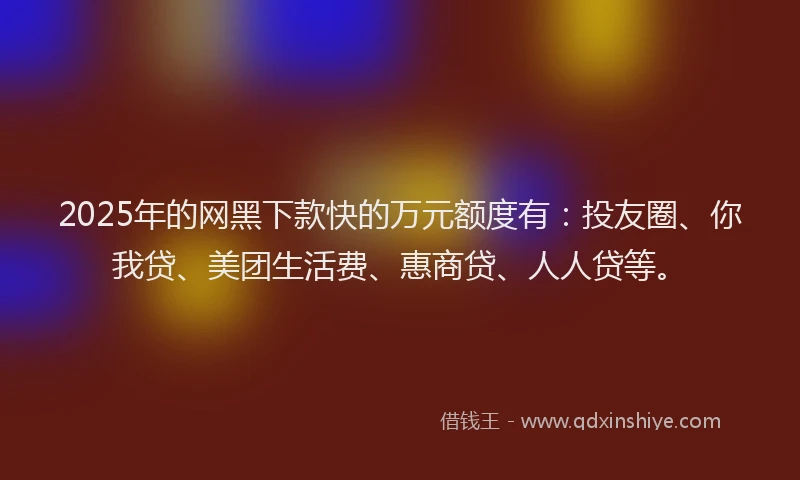 2025年的网黑下款快的万元额度有：投友圈、你我贷、美团生活费、惠商贷、人人贷等。
