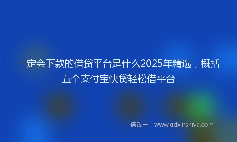 一定会下款的借贷平台是什么2025年精选，概括五个支付宝快贷轻松借平台