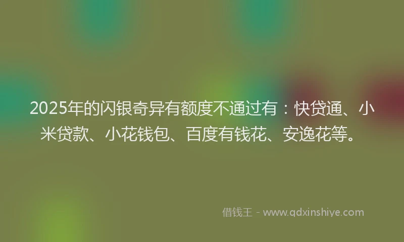 2025年的闪银奇异有额度不通过有：快贷通、小米贷款、小花钱包、百度有钱花、安逸花等。