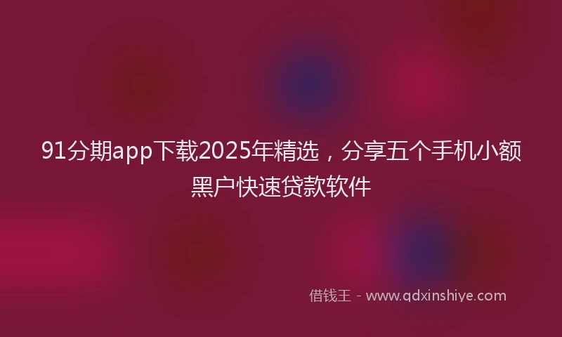 91分期app下载2025年精选，分享五个手机小额黑户快速贷款软件