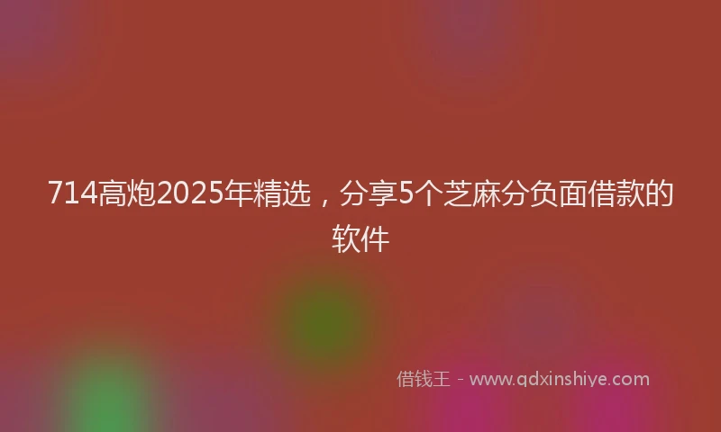714高炮2025年精选，分享5个芝麻分负面借款的软件