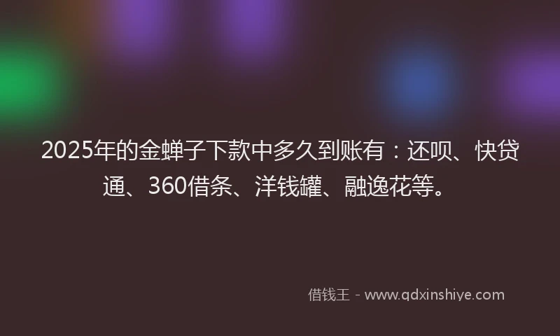 2025年的金蝉子下款中多久到账有：还呗、快贷通、360借条、洋钱罐、融逸花等。