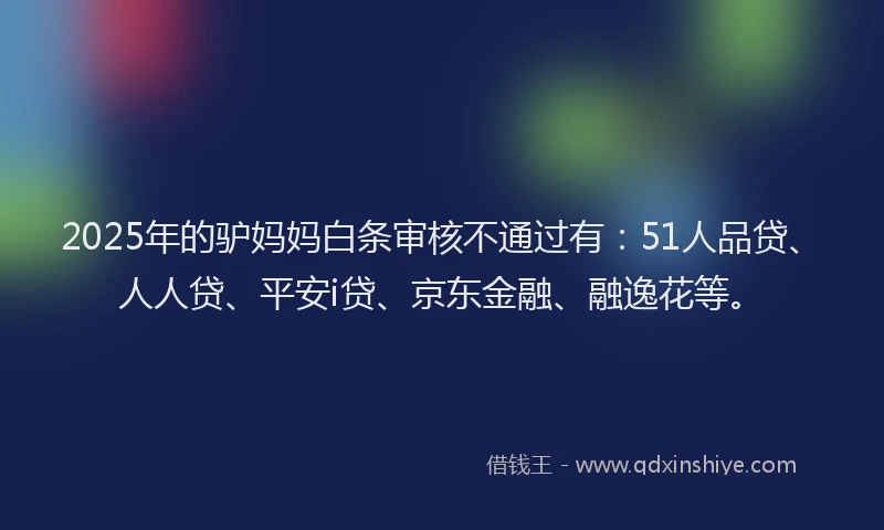 2025年的驴妈妈白条审核不通过有：51人品贷、人人贷、平安i贷、京东金融、融逸花等。