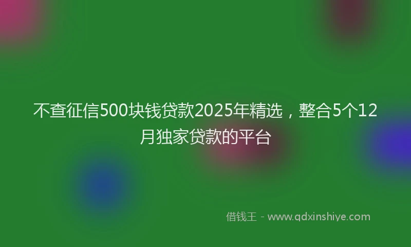 不查征信500块钱贷款2025年精选，整合5个12月独家贷款的平台