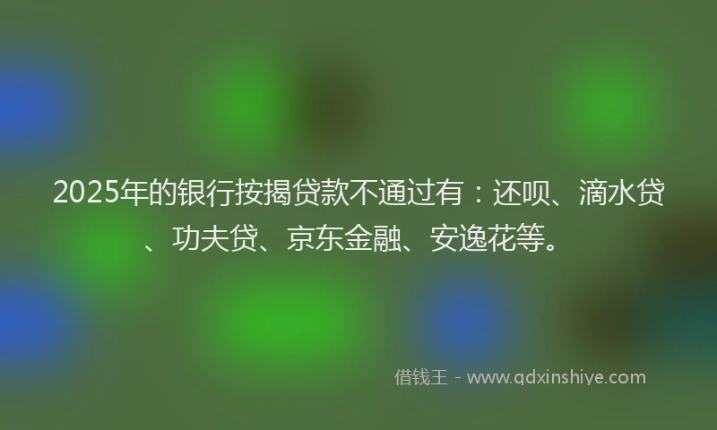 2025年的银行按揭贷款不通过有：还呗、滴水贷、功夫贷、京东金融、安逸花等。