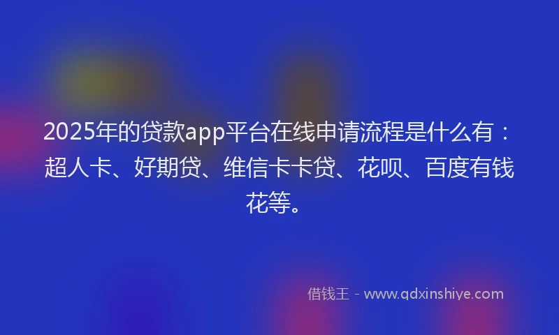 2025年的贷款app平台在线申请流程是什么有：超人卡、好期贷、维信卡卡贷、花呗、百度有钱花等。