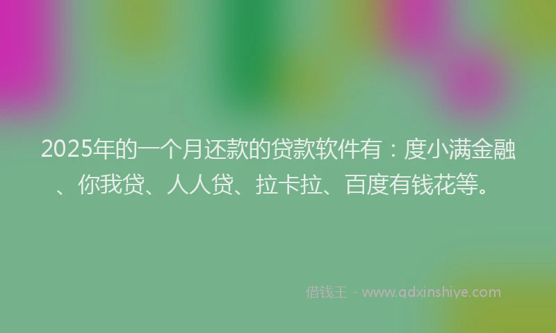 2025年的一个月还款的贷款软件有：度小满金融、你我贷、人人贷、拉卡拉、百度有钱花等。