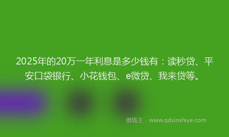2025年的20万一年利息是多少钱有：读秒贷、平安口袋银行、小花钱包、e微贷、我来贷等。