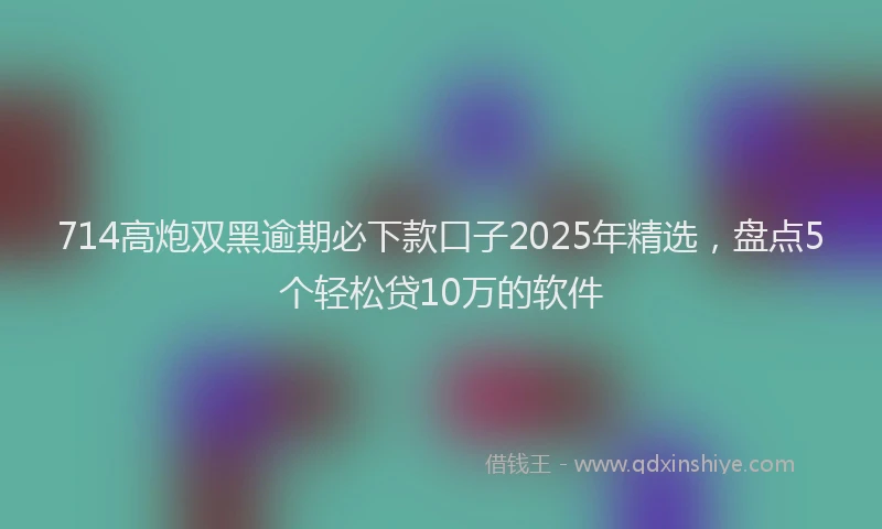 714高炮双黑逾期必下款口子2025年精选，盘点5个轻松贷10万的软件