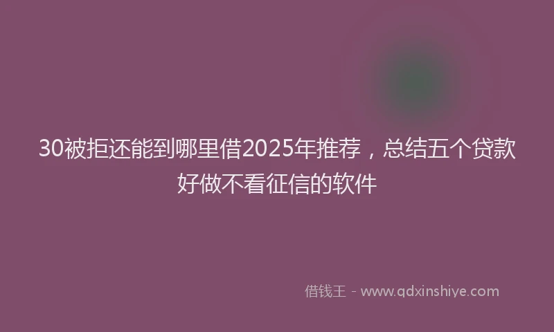 30被拒还能到哪里借2025年推荐，总结五个贷款好做不看征信的软件