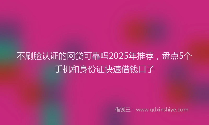 不刷脸认证的网贷可靠吗2025年推荐，盘点5个手机和身份证快速借钱口子