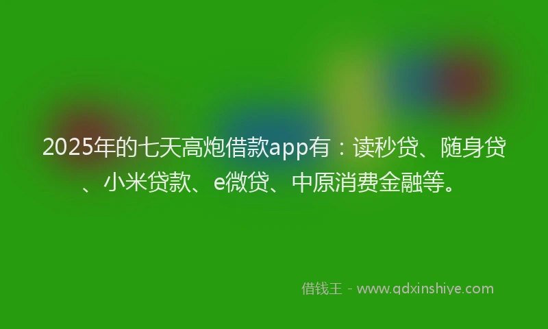 2025年的七天高炮借款app有：读秒贷、随身贷、小米贷款、e微贷、中原消费金融等。