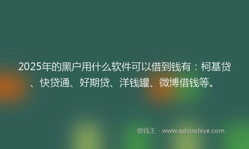 2025年的黑户用什么软件可以借到钱有：柯基贷、快贷通、好期贷、洋钱罐、微博借钱等。