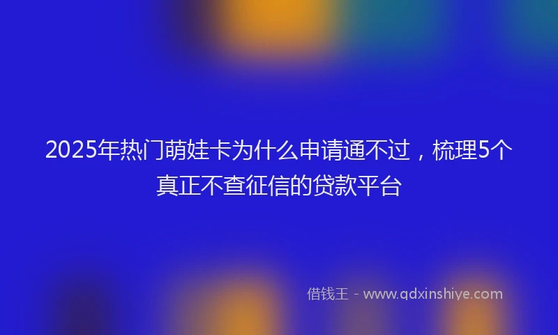 2025年热门萌娃卡为什么申请通不过，梳理5个真正不查征信的贷款平台