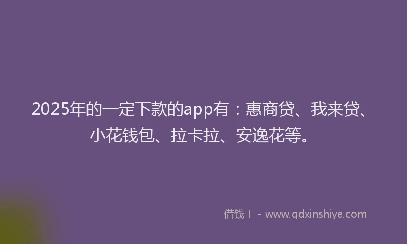 2025年的一定下款的app有：惠商贷、我来贷、小花钱包、拉卡拉、安逸花等。