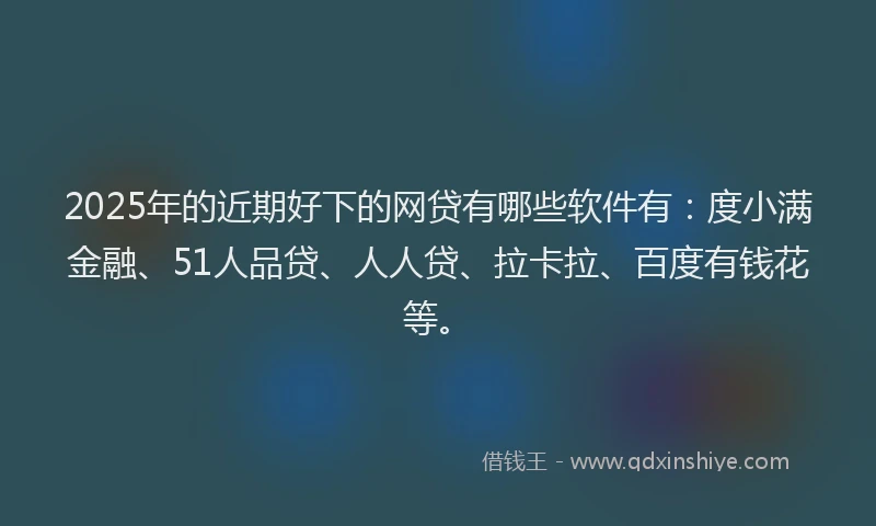 2025年的近期好下的网贷有哪些软件有：度小满金融、51人品贷、人人贷、拉卡拉、百度有钱花等。