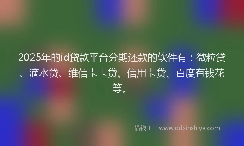 2025年的id贷款平台分期还款的软件有：微粒贷、滴水贷、维信卡卡贷、信用卡贷、百度有钱花等。