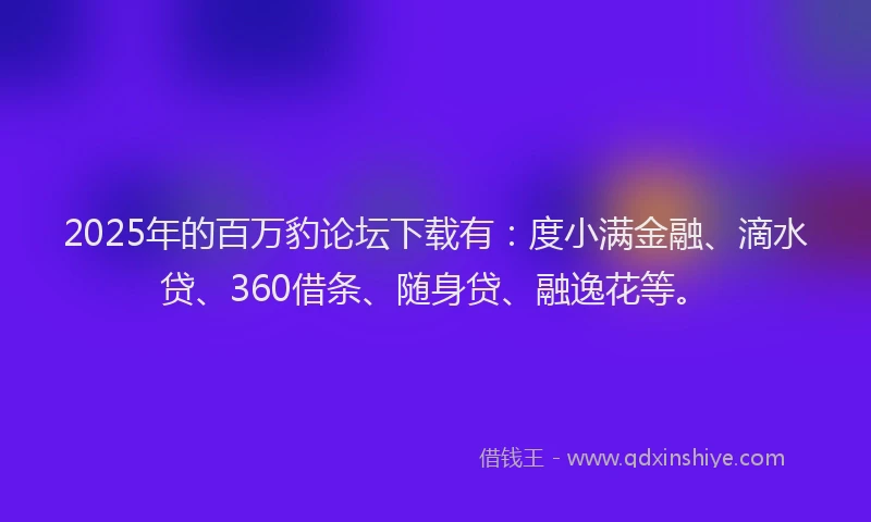 2025年的百万豹论坛下载有：度小满金融、滴水贷、360借条、随身贷、融逸花等。