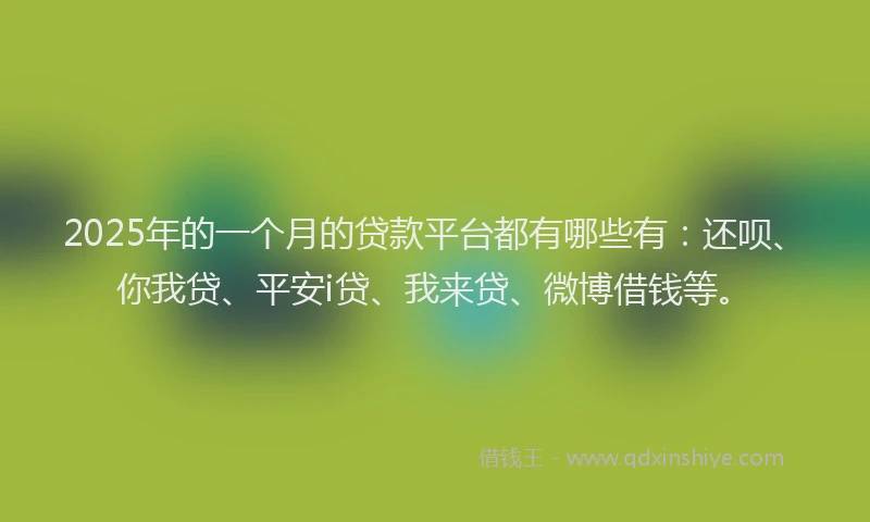2025年的一个月的贷款平台都有哪些有：还呗、你我贷、平安i贷、我来贷、微博借钱等。