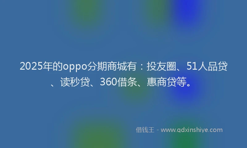 2025年的oppo分期商城有：投友圈、51人品贷、读秒贷、360借条、惠商贷等。