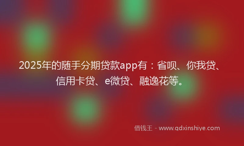2025年的随手分期贷款app有：省呗、你我贷、信用卡贷、e微贷、融逸花等。