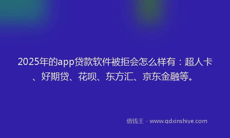 2025年的app贷款软件被拒会怎么样有：超人卡、好期贷、花呗、东方汇、京东金融等。