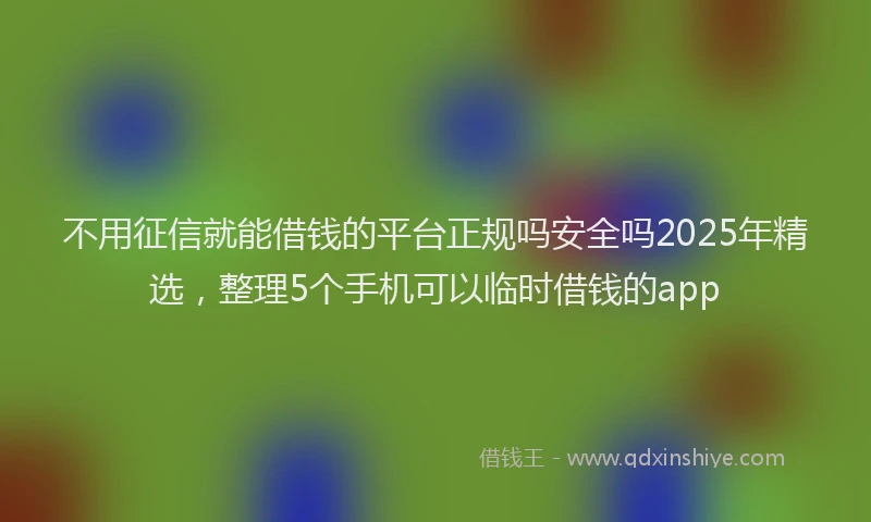 不用征信就能借钱的平台正规吗安全吗2025年精选，整理5个手机可以临时借钱的app