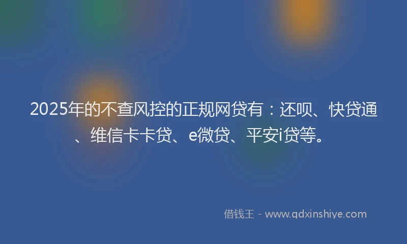 2025年的不查风控的正规网贷有：还呗、快贷通、维信卡卡贷、e微贷、平安i贷等。