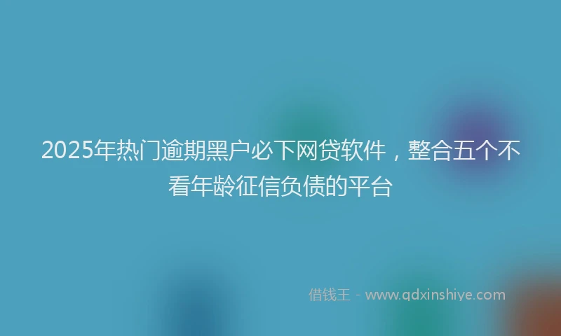 2025年热门逾期黑户必下网贷软件，整合五个不看年龄征信负债的平台