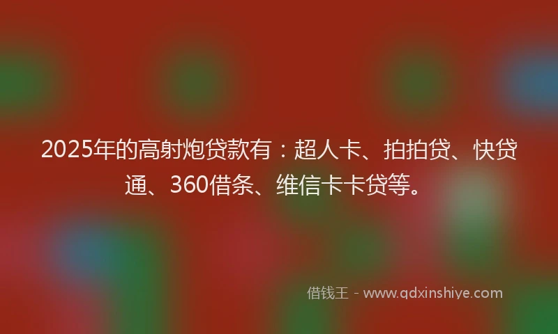 2025年的高射炮贷款有：超人卡、拍拍贷、快贷通、360借条、维信卡卡贷等。