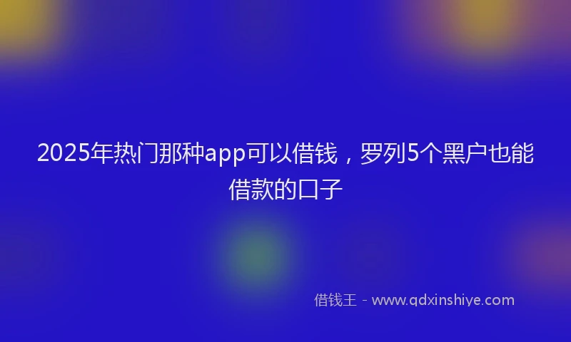 2025年热门那种app可以借钱，罗列5个黑户也能借款的口子