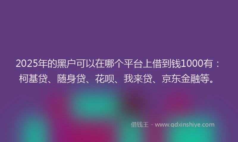 2025年的黑户可以在哪个平台上借到钱1000有：柯基贷、随身贷、花呗、我来贷、京东金融等。