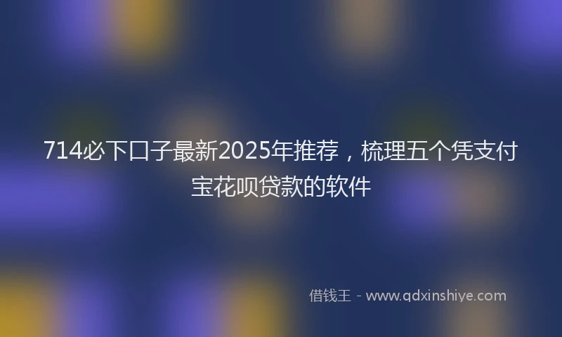 714必下口子最新2025年推荐，梳理五个凭支付宝花呗贷款的软件