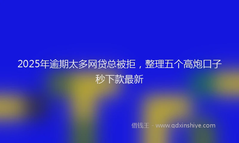 2025年逾期太多网贷总被拒，整理五个高炮口子秒下款最新