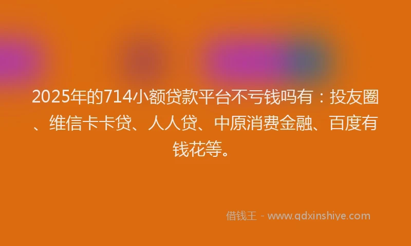 2025年的714小额贷款平台不亏钱吗有：投友圈、维信卡卡贷、人人贷、中原消费金融、百度有钱花等。