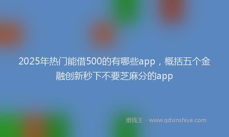 2025年热门能借500的有哪些app，概括五个金融创新秒下不要芝麻分的app
