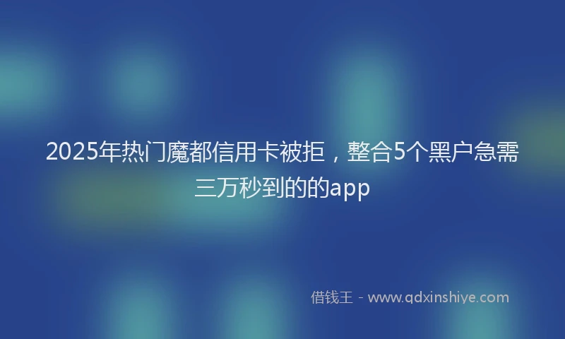 2025年热门魔都信用卡被拒，整合5个黑户急需三万秒到的的app