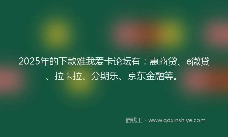 2025年的下款难我爱卡论坛有：惠商贷、e微贷、拉卡拉、分期乐、京东金融等。