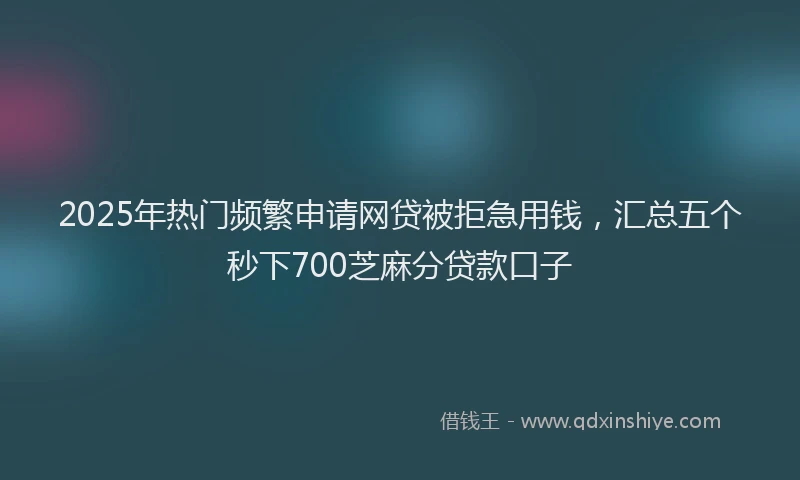 2025年热门频繁申请网贷被拒急用钱，汇总五个秒下700芝麻分贷款口子