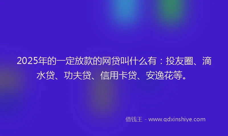 2025年的一定放款的网贷叫什么有：投友圈、滴水贷、功夫贷、信用卡贷、安逸花等。