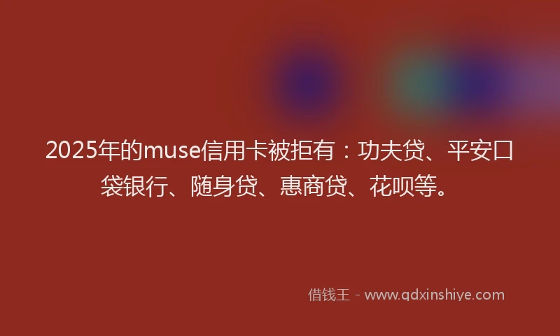 2025年的muse信用卡被拒有：功夫贷、平安口袋银行、随身贷、惠商贷、花呗等。